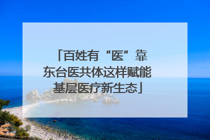 百姓有“医”靠 东台医共体这样赋能基层医疗新生态