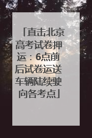 直击北京高考试卷押运：6点前后试卷运送车辆陆续驶向各考点