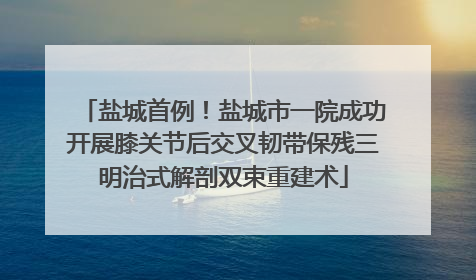 盐城首例！盐城市一院成功开展膝关节后交叉韧带保残三明治式解剖双束重建术