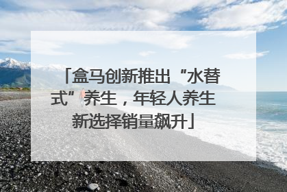 盒马创新推出“水替式”养生，年轻人养生新选择销量飙升