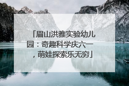 眉山洪雅实验幼儿园：奇趣科学庆六一，萌娃探索乐无穷
