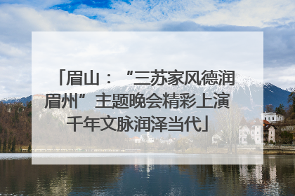 眉山：“三苏家风德润眉州”主题晚会精彩上演千年文脉润泽当代