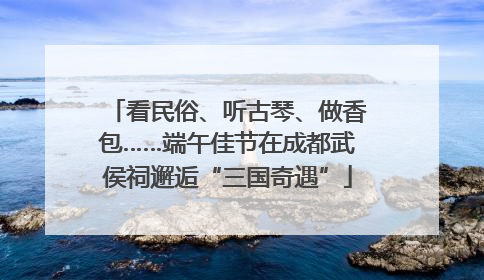 看民俗、听古琴、做香包……端午佳节在成都武侯祠邂逅“三国奇遇”