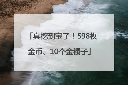 真挖到宝了！598枚金币、10个金镯子