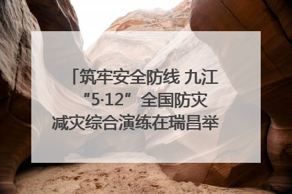 筑牢安全防线 九江“5·12”全国防灾减灾综合演练在瑞昌举行（组图｜视频）