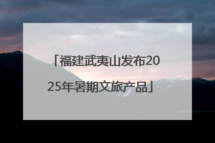 福建武夷山发布2025年暑期文旅产品