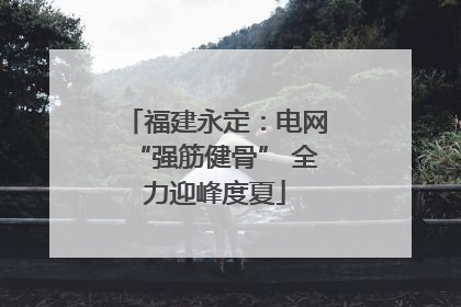 福建永定：电网“强筋健骨” 全力迎峰度夏