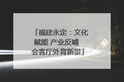 福建永定：文化赋能 产业反哺 会客厅外育新景