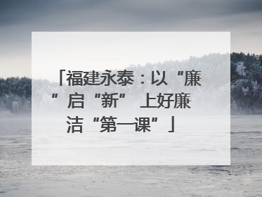 福建永泰：以“廉”启“新” 上好廉洁“第一课”