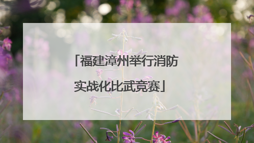 福建漳州举行消防实战化比武竞赛