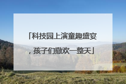 科技园上演童趣盛宴，孩子们撒欢一整天