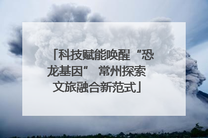 科技赋能唤醒“恐龙基因” 常州探索文旅融合新范式