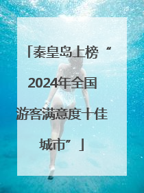 秦皇岛上榜“2024年全国游客满意度十佳城市”