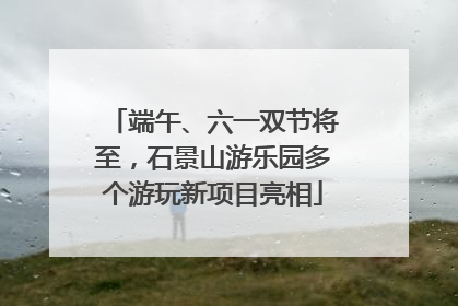 端午、六一双节将至，石景山游乐园多个游玩新项目亮相