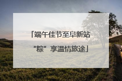 端午佳节至阜新站“粽”享温情旅途
