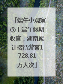 端午小观察③丨端午假期收官，湖南累计接待游客1728.81万人次