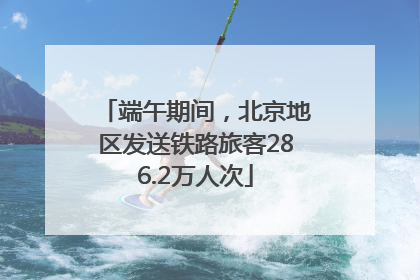 端午期间，北京地区发送铁路旅客286.2万人次