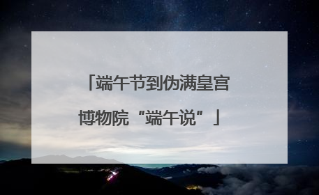 端午节到伪满皇宫博物院“端午说”