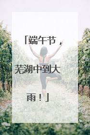 端午节，芜湖中到大雨！