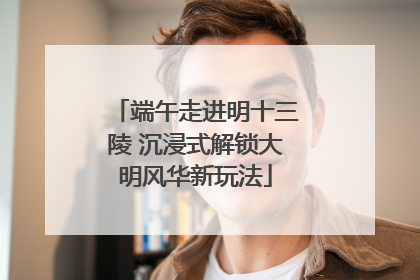 端午走进明十三陵 沉浸式解锁大明风华新玩法