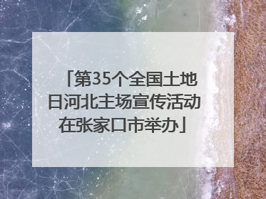 第35个全国土地日河北主场宣传活动在张家口市举办