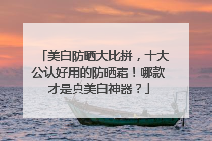美白防晒大比拼，十大公认好用的防晒霜！哪款才是真美白神器？