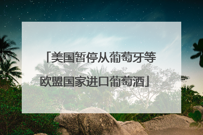 美国暂停从葡萄牙等欧盟国家进口葡萄酒
