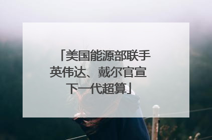 美国能源部联手英伟达、戴尔官宣下一代超算