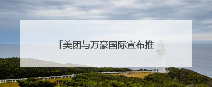 美团与万豪国际宣布推出联合会员 打造“吃喝玩乐住”旅途新体验