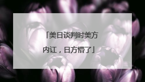 美日谈判时美方内讧，日方懵了