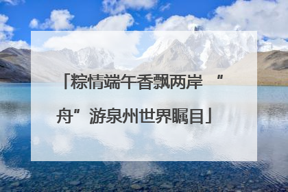 粽情端午香飘两岸 “舟”游泉州世界瞩目