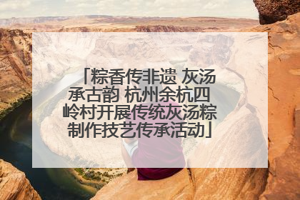 粽香传非遗 灰汤承古韵 杭州余杭四岭村开展传统灰汤粽制作技艺传承活动
