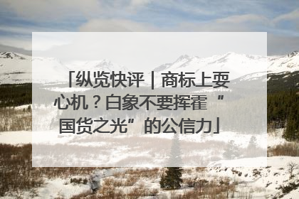 纵览快评｜商标上耍心机？白象不要挥霍“国货之光”的公信力