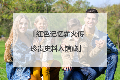红色记忆薪火传 珍贵史料入馆藏