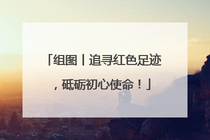 组图丨追寻红色足迹，砥砺初心使命！