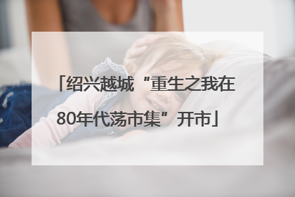绍兴越城“重生之我在80年代荡市集”开市