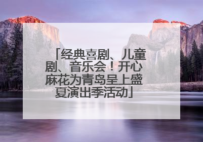 经典喜剧、儿童剧、音乐会！开心麻花为青岛呈上盛夏演出季活动