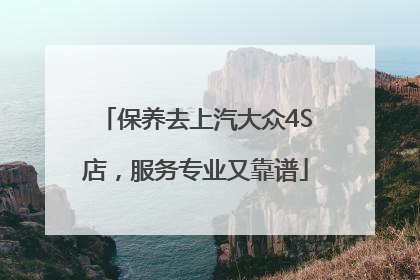 保养去上汽大众4S店，服务专业又靠谱