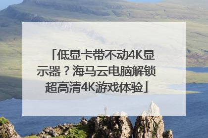 低显卡带不动4K显示器？海马云电脑解锁超高清4K游戏体验