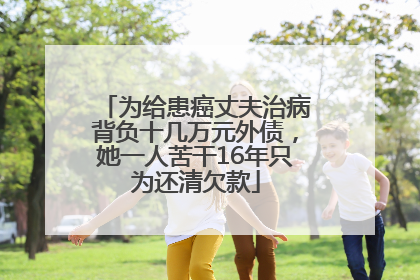 为给患癌丈夫治病背负十几万元外债，她一人苦干16年只为还清欠款