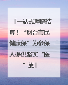 一站式理赔结算！“烟台市民健康保”为参保人提供坚实“医”靠