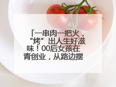 一串肉一把火，“烤”出人生好滋味！00后女孩在青创业，从路边摆摊到开店……