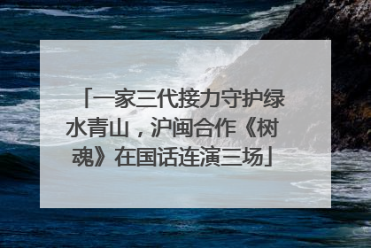 一家三代接力守护绿水青山，沪闽合作《树魂》在国话连演三场