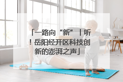 一路向“新”丨听！岳阳经开区科技创新的澎湃之声
