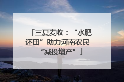 三夏麦收：“水肥还田”助力河南农民“减投增产”