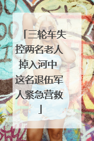 三轮车失控两名老人掉入河中 这名退伍军人紧急营救