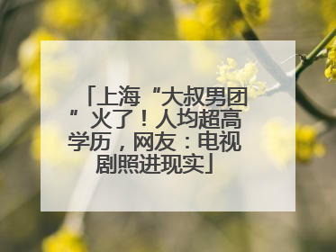 上海“大叔男团”火了！人均超高学历，网友：电视剧照进现实