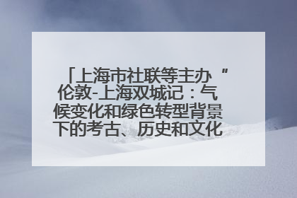 上海市社联等主办“伦敦-上海双城记：气候变化和绿色转型背景下的考古、历史和文化遗产”学术对话