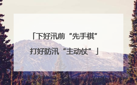 下好汛前“先手棋” 打好防汛“主动仗”