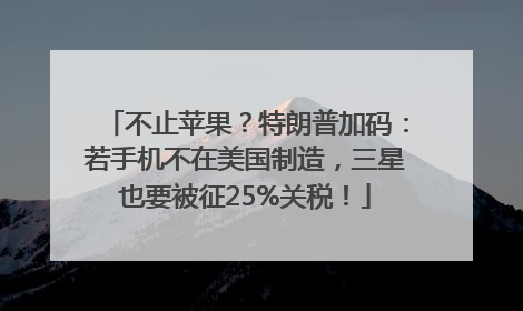 不止苹果？特朗普加码：若手机不在美国制造，三星也要被征25%关税！